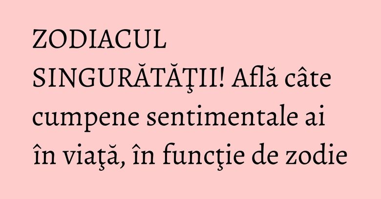 ZODIACUL SINGURĂTĂŢII! Află câte cumpene sentimentale ai în viaţă, în funcţie de zodie ZODIACUL SINGURĂTĂŢII! Află câte cumpene sentimentale ai în viaţă, în funcţie de zodie