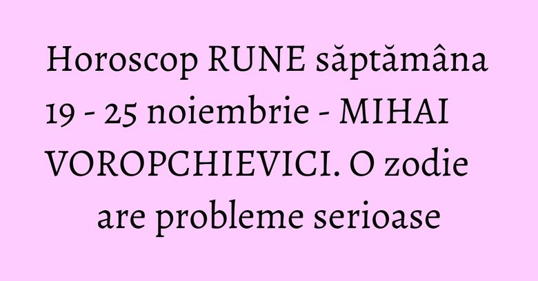 Horoscop RUNE săptămâna 19 - 25 noiembrie - MIHAI VOROPCHIEVICI. O zodie are probleme serioase