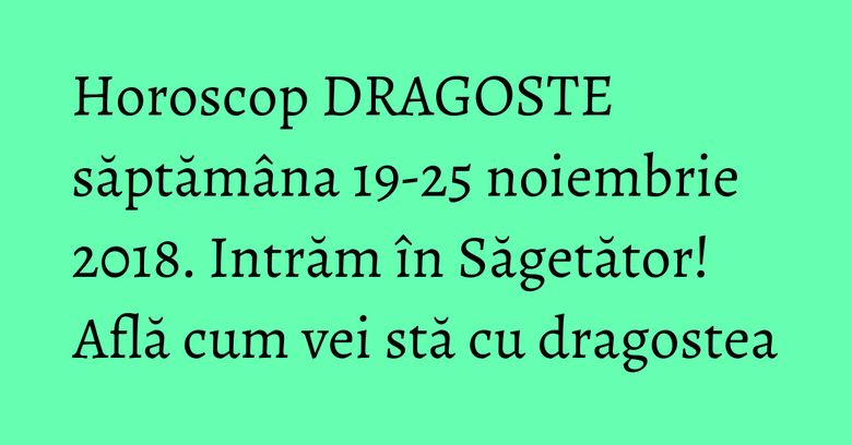 Horoscop DRAGOSTE săptămâna 19-25 noiembrie 2018. Intrăm în Săgetător! Află cum vei stă cu dragostea Horoscop DRAGOSTE săptămâna 19-25 noiembrie 2018. Intrăm în Săgetător! Află cum vei stă cu dragostea