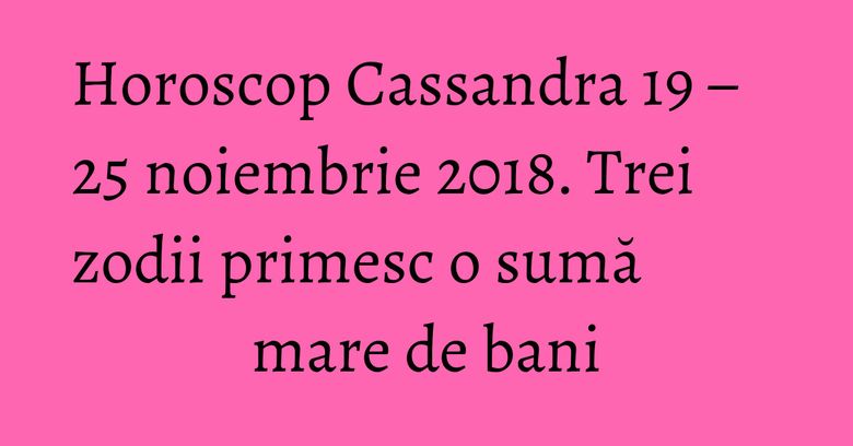 Horoscop Cassandra 19 – 25 noiembrie 2018. Trei zodii primesc o sumă mare de bani Horoscop Cassandra 19 – 25 noiembrie 2018. Trei zodii primesc o sumă mare de bani
