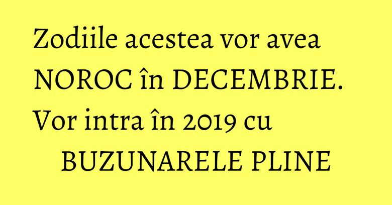 Zodiile acestea vor avea NOROC în DECEMBRIE. Vor intra în 2019 cu BUZUNARELE PLINE Zodiile acestea vor avea NOROC în DECEMBRIE. Vor intra în 2019 cu BUZUNARELE PLINE