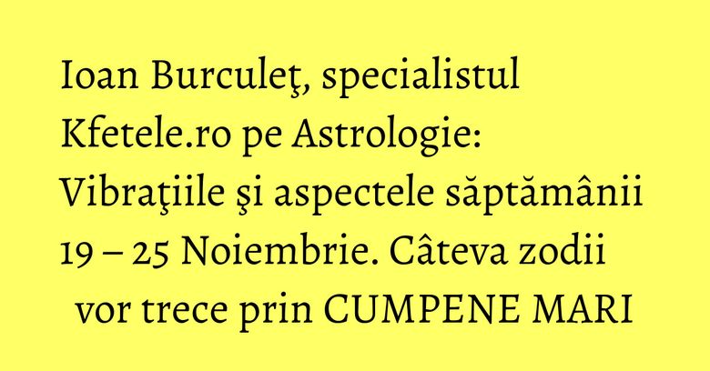 Ioan Burculeţ, specialistul Kfetele.ro pe Astrologie: Vibraţiile şi aspectele săptămânii 19 – 25 Noiembrie. Câteva zodii vor trece prin CUMPENE MARI