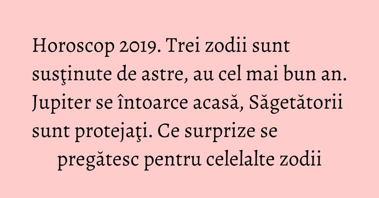 Horoscop 2019. Trei zodii sunt susţinute de astre, au cel mai bun an. Jupiter se întoarce acasă, Săgetătorii sunt protejaţi. Ce surprize se pregătesc pentru celelalte zodii Horoscop 2019. Trei zodii sunt susţinute de astre, au cel mai bun an. Jupiter se întoarce acasă, Săgetătorii sunt protejaţi. Ce surprize se pregătesc pentru celelalte zodii
