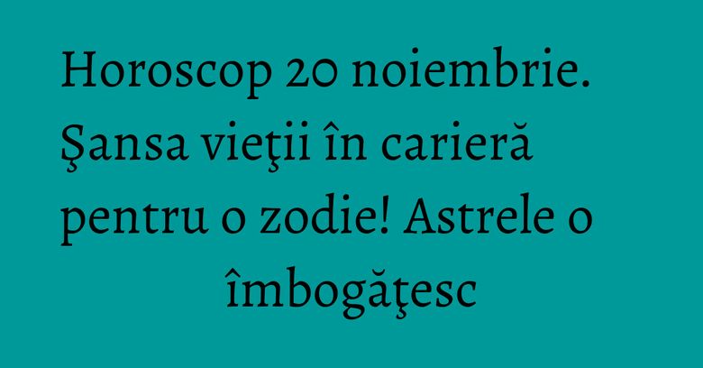 Horoscop 20 noiembrie. Şansa vieţii în carieră pentru o zodie! Astrele o îmbogăţesc Horoscop 20 noiembrie. Şansa vieţii în carieră pentru o zodie! Astrele o îmbogăţesc