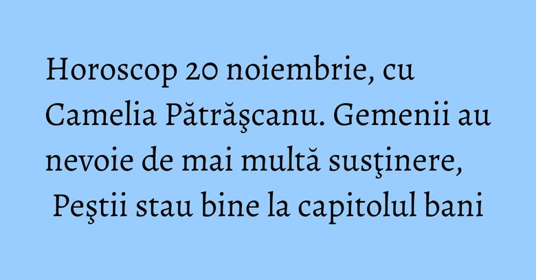 Horoscop 20 noiembrie, cu Camelia Pătrăşcanu. Gemenii au nevoie de mai multă susţinere, Peştii stau bine la capitolul bani Horoscop 20 noiembrie, cu Camelia Pătrăşcanu. Gemenii au nevoie de mai multă susţinere, Peştii stau bine la capitolul bani