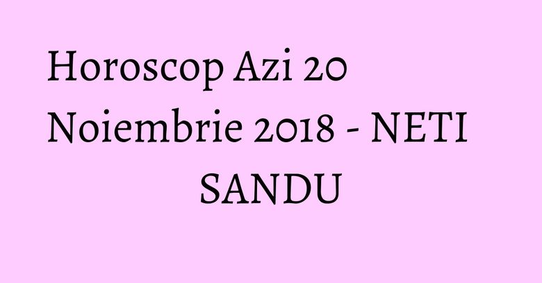 Horoscop Azi 20 Noiembrie 2018 - NETI SANDU Horoscop Azi 20 Noiembrie 2018 - NETI SANDU