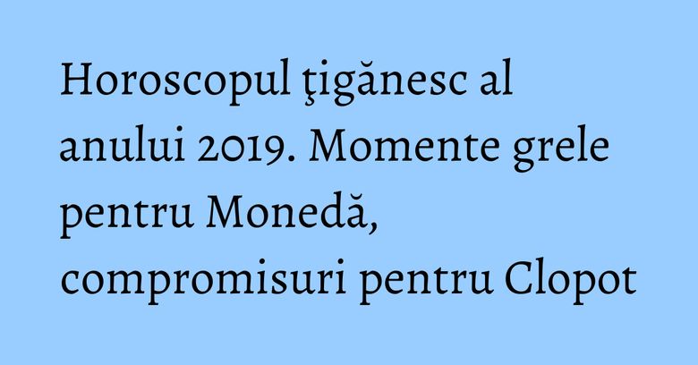 Horoscopul ţigănesc al anului 2019. Momente grele pentru Monedă, compromisuri pentru Clopot Horoscopul ţigănesc al anului 2019. Momente grele pentru Monedă, compromisuri pentru Clopot