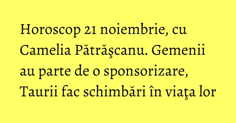 Horoscop 21 noiembrie, cu Camelia Pătrăşcanu. Gemenii au parte de o sponsorizare, Taurii fac schimbări în viaţa lor Horoscop 21 noiembrie, cu Camelia Pătrăşcanu. Gemenii au parte de o sponsorizare, Taurii fac schimbări în viaţa lor