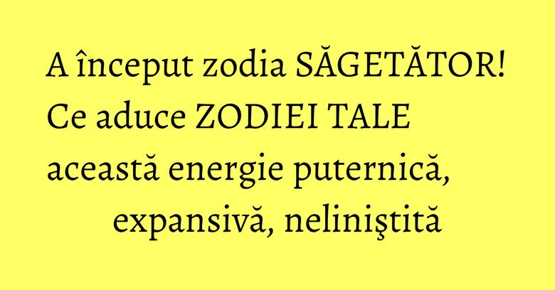 A început zodia SĂGETĂTOR! Ce aduce ZODIEI TALE această energie puternică, expansivă, neliniştită A început zodia SĂGETĂTOR! Ce aduce ZODIEI TALE această energie puternică, expansivă, neliniştită