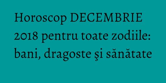 Horoscop DECEMBRIE 2018 pentru toate zodiile: bani, dragoste şi sănătate