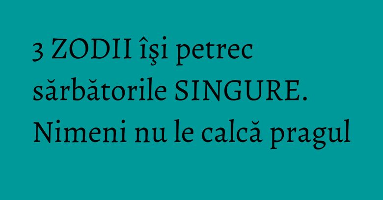 3 ZODII îşi petrec sărbătorile SINGURE. Nimeni nu le calcă pragul 3 ZODII îşi petrec sărbătorile SINGURE. Nimeni nu le calcă pragul