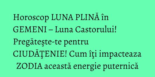 Horoscop LUNA PLINĂ în GEMENI – Luna Castorului! Pregăteşte-te pentru CIUDĂŢENIE! Cum îţi impacteaza ZODIA această energie puternică