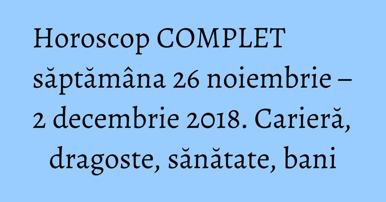 Horoscop COMPLET săptămâna 26 noiembrie – 2 decembrie 2018. Carieră, dragoste, sănătate, bani Horoscop COMPLET săptămâna 26 noiembrie – 2 decembrie 2018. Carieră, dragoste, sănătate, bani