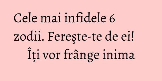 Cele mai infidele 6 zodii. Fereşte-te de ei! Îţi vor frânge inima