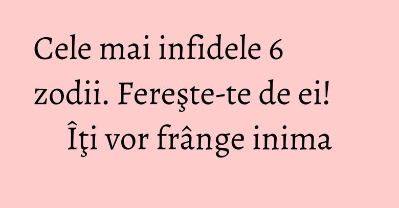 Cele mai infidele 6 zodii. Fereşte-te de ei! Îţi vor frânge inima Cele mai infidele 6 zodii. Fereşte-te de ei! Îţi vor frânge inima