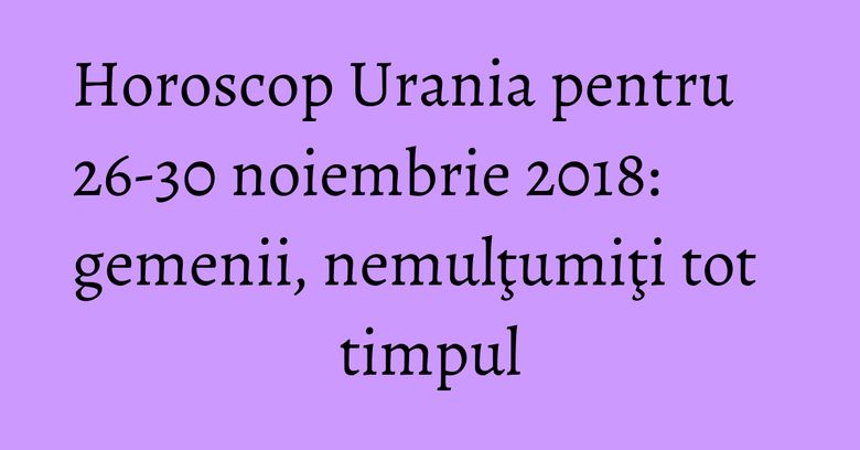 Horoscop Urania pentru 26-30 noiembrie 2018: gemenii, nemulţumiţi tot timpul Horoscop Urania pentru 26-30 noiembrie 2018: gemenii, nemulţumiţi tot timpul