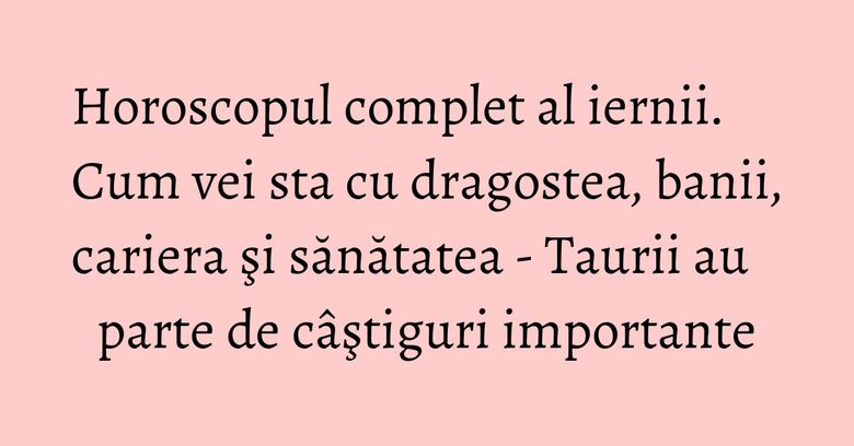 Horoscopul complet al iernii. Cum vei sta cu dragostea, banii, cariera şi sănătatea - Taurii au parte de câştiguri importante Horoscopul complet al iernii. Cum vei sta cu dragostea, banii, cariera şi sănătatea - Taurii au parte de câştiguri importante