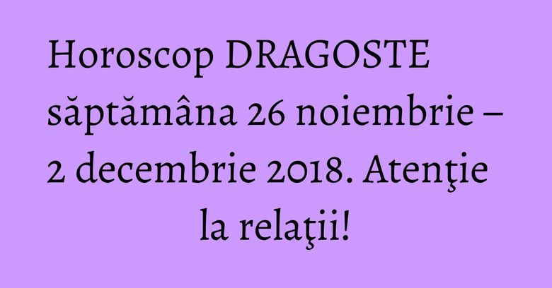 Horoscop DRAGOSTE săptămâna 26 noiembrie – 2 decembrie 2018. Atenţie la relaţii! Horoscop DRAGOSTE săptămâna 26 noiembrie – 2 decembrie 2018. Atenţie la relaţii!