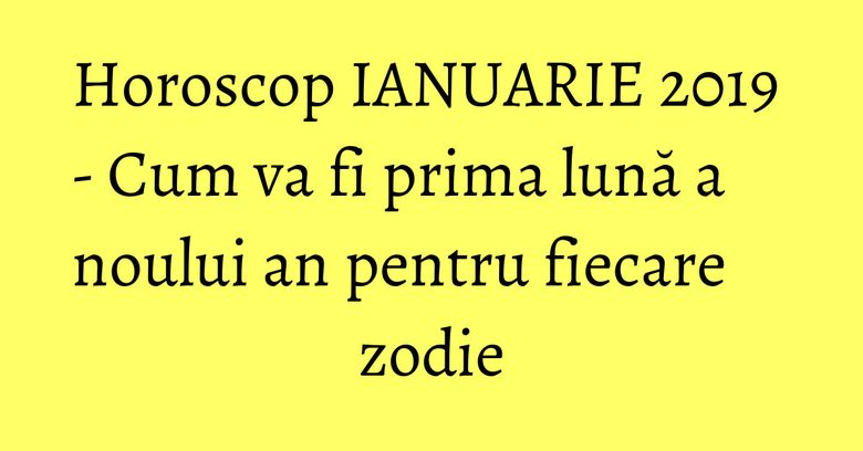 Horoscop IANUARIE 2019 - Cum va fi prima lună a noului an pentru fiecare zodie Horoscop IANUARIE 2019 - Cum va fi prima lună a noului an pentru fiecare zodie