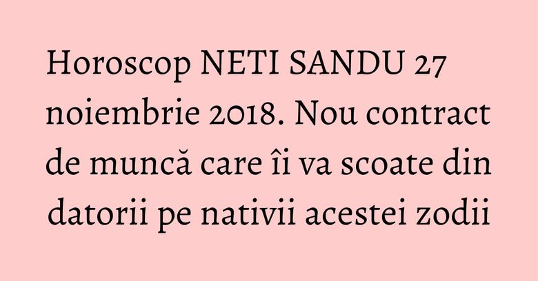Horoscop NETI SANDU 27 noiembrie 2018. Nou contract de muncă care îi va scoate din datorii pe nativii acestei zodii Horoscop NETI SANDU 27 noiembrie 2018. Nou contract de muncă care îi va scoate din datorii pe nativii acestei zodii