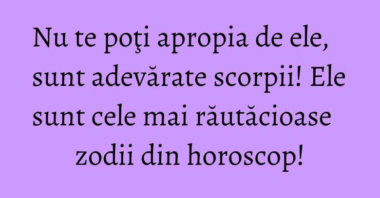 Nu te poţi apropia de ele, sunt adevărate scorpii! Ele sunt cele mai răutăcioase zodii din horoscop! Nu te poţi apropia de ele, sunt adevărate scorpii! Ele sunt cele mai răutăcioase zodii din horoscop!