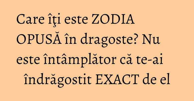 Care îţi este ZODIA OPUSĂ în dragoste? Nu este întâmplător că te-ai îndrăgostit EXACT de el Care îţi este ZODIA OPUSĂ în dragoste? Nu este întâmplător că te-ai îndrăgostit EXACT de el
