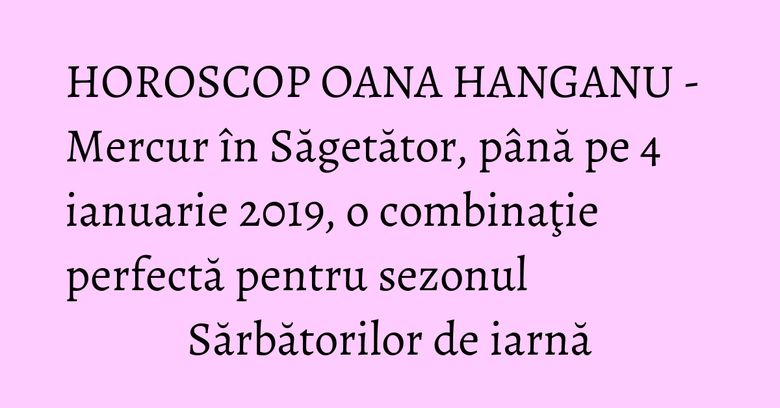 HOROSCOP OANA HANGANU - Mercur în Săgetător, până pe 4 ianuarie 2019, o combinaţie perfectă pentru sezonul Sărbătorilor de iarnă HOROSCOP OANA HANGANU - Mercur în Săgetător, până pe 4 ianuarie 2019, o combinaţie perfectă pentru sezonul Sărbătorilor de iarnă