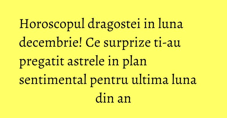 Horoscopul dragostei in luna decembrie! Ce surprize ti-au pregatit astrele in plan sentimental pentru ultima luna din an Horoscopul dragostei in luna decembrie! Ce surprize ti-au pregatit astrele in plan sentimental pentru ultima luna din an