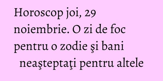 Horoscop joi, 29 noiembrie. O zi de foc pentru o zodie şi bani neaşteptaţi pentru altele