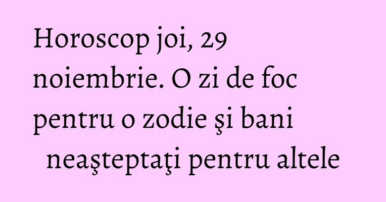 Horoscop joi, 29 noiembrie. O zi de foc pentru o zodie şi bani neaşteptaţi pentru altele