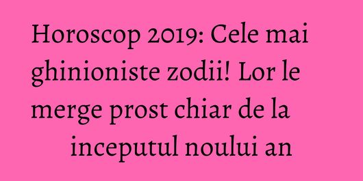 Horoscop 2019: Cele mai ghinioniste zodii! Lor le merge prost chiar de la inceputul noului an