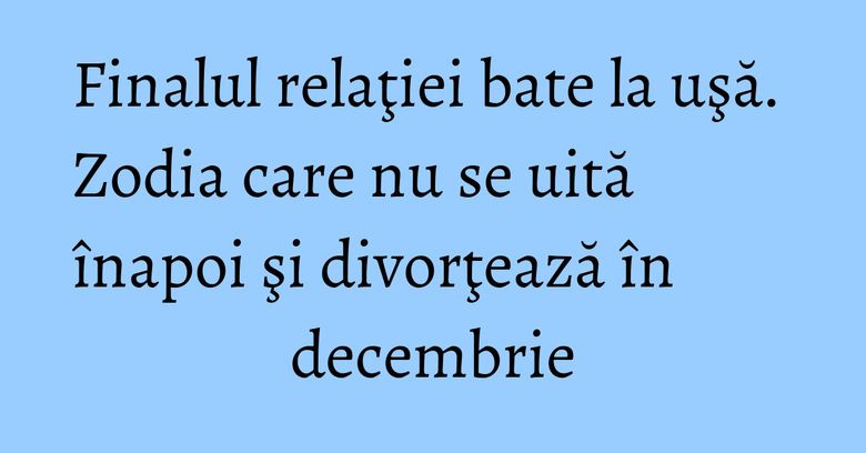 Finalul relaţiei bate la uşă. Zodia care nu se uită înapoi şi divorţează în decembrie Finalul relaţiei bate la uşă. Zodia care nu se uită înapoi şi divorţează în decembrie