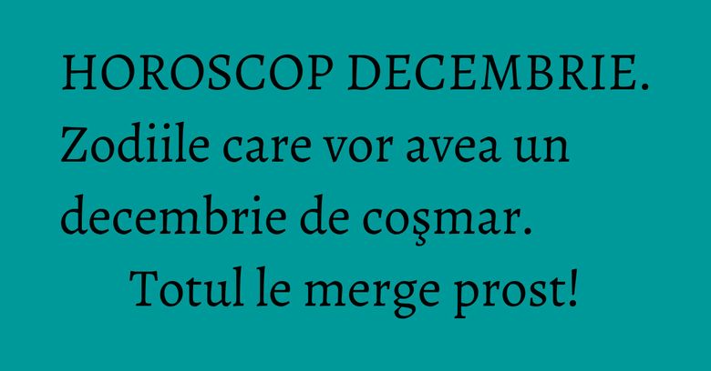 HOROSCOP DECEMBRIE. Zodiile care vor avea un decembrie de coşmar. Totul le merge prost! HOROSCOP DECEMBRIE. Zodiile care vor avea un decembrie de coşmar. Totul le merge prost!