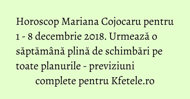 Horoscop Mariana Cojocaru pentru 1 - 8 decembrie 2018. Urmează o săptămână plină de schimbări pe toate planurile - previziuni complete pentru Kfetele.ro