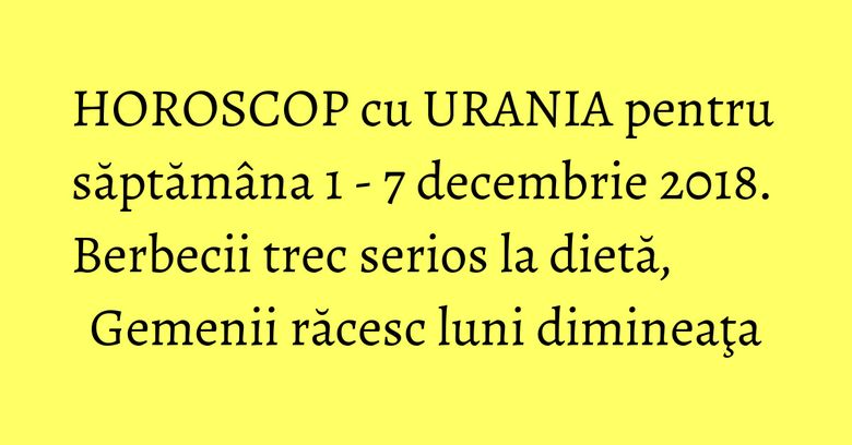 HOROSCOP cu URANIA pentru săptămâna 1 - 7 decembrie 2018. Berbecii trec serios la dietă, Gemenii răcesc luni dimineaţa HOROSCOP cu URANIA pentru săptămâna 1 - 7 decembrie 2018. Berbecii trec serios la dietă, Gemenii răcesc luni dimineaţa