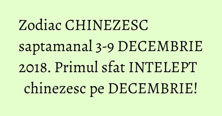 Zodiac CHINEZESC saptamanal 3-9 DECEMBRIE 2018. Primul sfat INTELEPT chinezesc pe DECEMBRIE! Zodiac CHINEZESC saptamanal 3-9 DECEMBRIE 2018. Primul sfat INTELEPT chinezesc pe DECEMBRIE!
