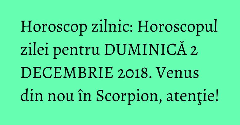 Horoscop zilnic: Horoscopul zilei pentru DUMINICĂ 2 DECEMBRIE 2018. Venus din nou în Scorpion, atenţie!