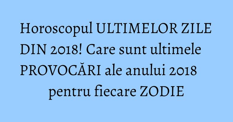 Horoscopul ULTIMELOR ZILE DIN 2018! Care sunt ultimele PROVOCĂRI ale anului 2018 pentru fiecare ZODIE Horoscopul ULTIMELOR ZILE DIN 2018! Care sunt ultimele PROVOCĂRI ale anului 2018 pentru fiecare ZODIE
