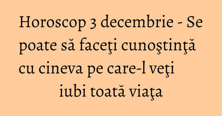 Horoscop 3 decembrie - Se poate să faceţi cunoştinţă cu cineva pe care-l veţi iubi toată viaţa Horoscop 3 decembrie - Se poate să faceţi cunoştinţă cu cineva pe care-l veţi iubi toată viaţa