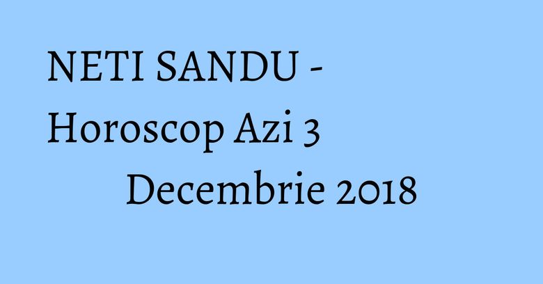 NETI SANDU - Horoscop Azi 3 Decembrie 2018 NETI SANDU - Horoscop Azi 3 Decembrie 2018