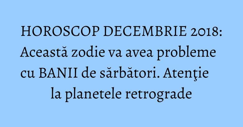 HOROSCOP DECEMBRIE 2018: Această zodie va avea probleme cu BANII de sărbători. Atenţie la planetele retrograde