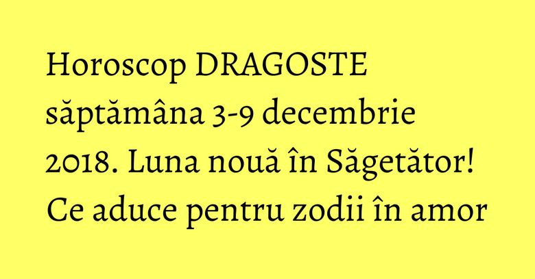 Horoscop DRAGOSTE săptămâna 3-9 decembrie 2018. Luna nouă în Săgetător! Ce aduce pentru zodii în amor Horoscop DRAGOSTE săptămâna 3-9 decembrie 2018. Luna nouă în Săgetător! Ce aduce pentru zodii în amor