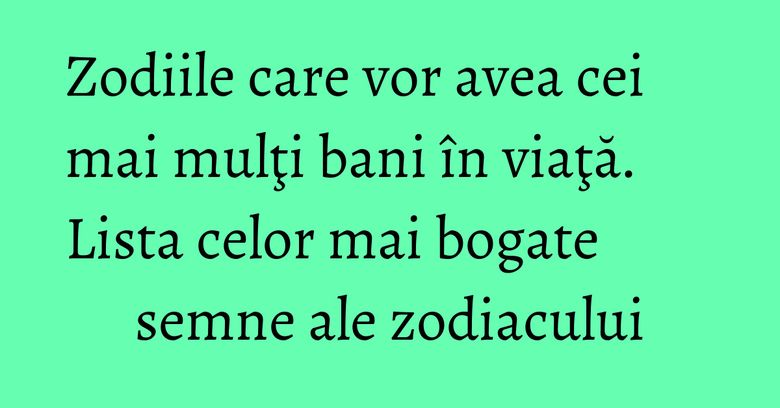 Zodiile care vor avea cei mai mulţi bani în viaţă. Lista celor mai bogate semne ale zodiacului Zodiile care vor avea cei mai mulţi bani în viaţă. Lista celor mai bogate semne ale zodiacului
