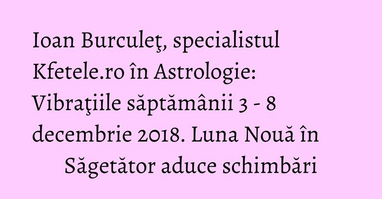 Ioan Burculeţ, specialistul Kfetele.ro în Astrologie: Vibraţiile săptămânii 3 - 8 decembrie 2018. Luna Nouă în Săgetător aduce schimbări Ioan Burculeţ, specialistul Kfetele.ro în Astrologie: Vibraţiile săptămânii 3 - 8 decembrie 2018. Luna Nouă în Săgetător aduce schimbări