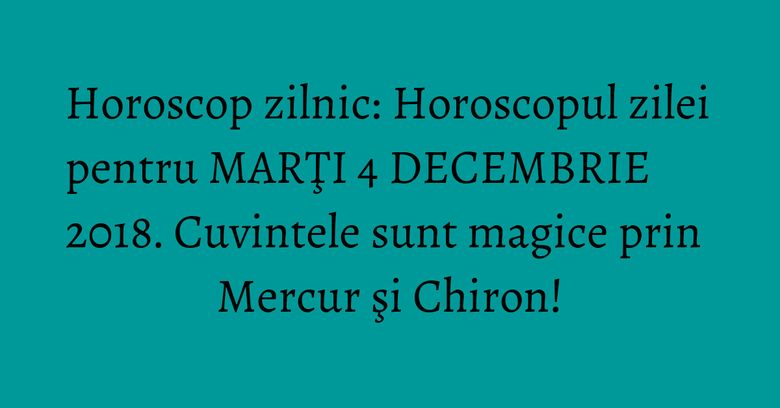 Horoscop zilnic: Horoscopul zilei pentru MARŢI 4 DECEMBRIE 2018. Cuvintele sunt magice prin Mercur şi Chiron!
