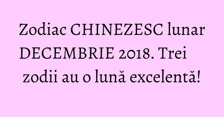 Zodiac CHINEZESC lunar DECEMBRIE 2018. Trei zodii au o lună excelentă! Zodiac CHINEZESC lunar DECEMBRIE 2018. Trei zodii au o lună excelentă!