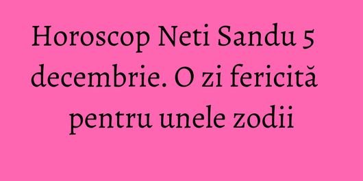 Horoscop Neti Sandu 5 decembrie. O zi fericită pentru unele zodii