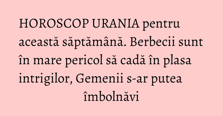 HOROSCOP URANIA pentru această săptămână. Berbecii sunt în mare pericol să cadă în plasa intrigilor, Gemenii s-ar putea îmbolnăvi HOROSCOP URANIA pentru această săptămână. Berbecii sunt în mare pericol să cadă în plasa intrigilor, Gemenii s-ar putea îmbolnăvi