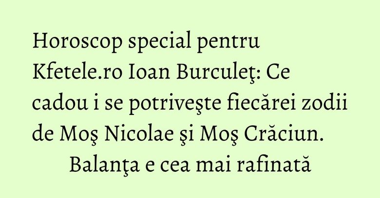 Horoscop special pentru Kfetele.ro Ioan Burculeţ: Ce cadou i se potriveşte fiecărei zodii de Moş Nicolae şi Moş Crăciun. Balanţa e cea mai rafinată Horoscop special pentru Kfetele.ro Ioan Burculeţ: Ce cadou i se potriveşte fiecărei zodii de Moş Nicolae şi Moş Crăciun. Balanţa e cea mai rafinată