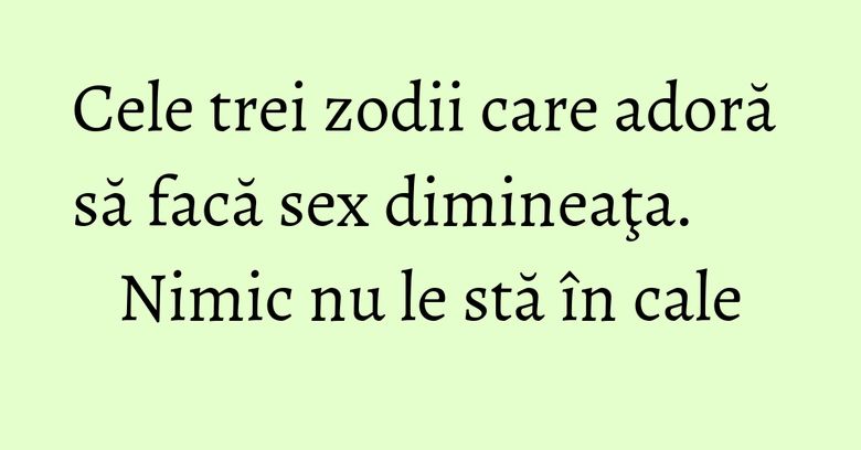 Cele trei zodii care adoră să facă sex dimineaţa. Nimic nu le stă în cale Cele trei zodii care adoră să facă sex dimineaţa. Nimic nu le stă în cale